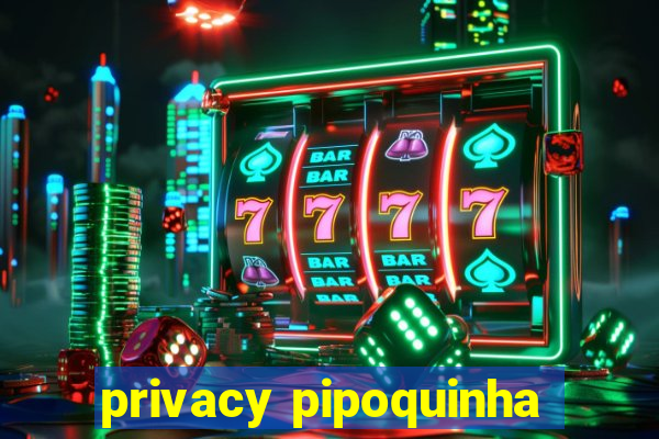 privacy pipoquinha